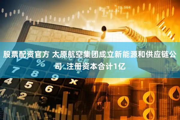 股票配资官方 太原航空集团成立新能源和供应链公司  注册资本合计1亿