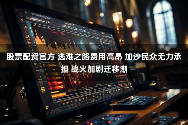 股票配资官方 逃难之路费用高昂 加沙民众无力承担 战火加剧迁移潮