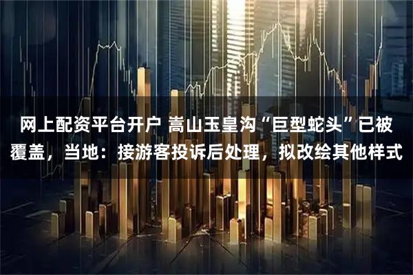 网上配资平台开户 嵩山玉皇沟“巨型蛇头”已被覆盖，当地：接游客投诉后处理，拟改绘其他样式
