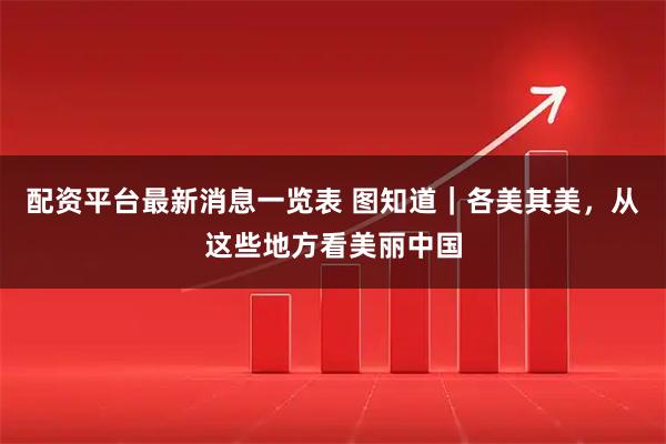 配资平台最新消息一览表 图知道｜各美其美，从这些地方看美丽中国