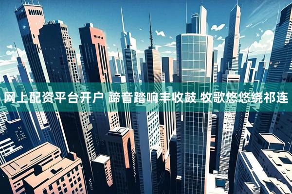 网上配资平台开户 蹄音踏响丰收鼓 牧歌悠悠绕祁连