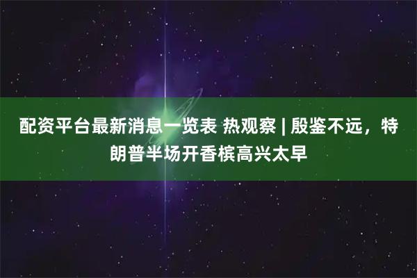 配资平台最新消息一览表 热观察 | 殷鉴不远，特朗普半场开香槟高兴太早