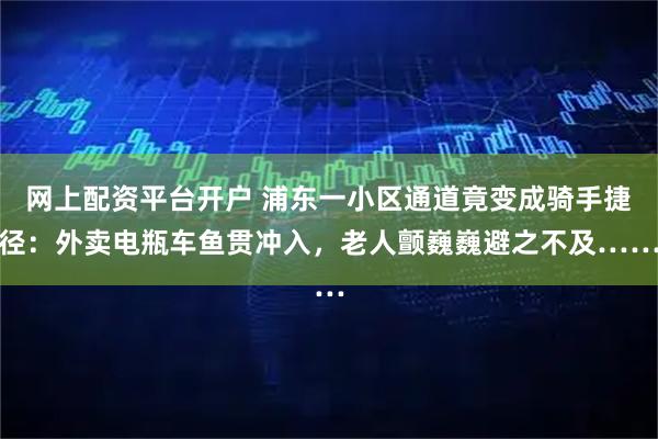 网上配资平台开户 浦东一小区通道竟变成骑手捷径:外卖电瓶车鱼贯冲入,老人颤巍巍避之不及……