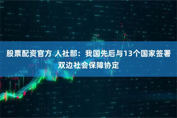 股票配资官方 人社部:我国先后与13个国家签署双边社会保障协定