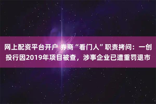 网上配资平台开户 券商“看门人”职责拷问:一创投行因2019年项目被查,涉事企业已遭重罚退市