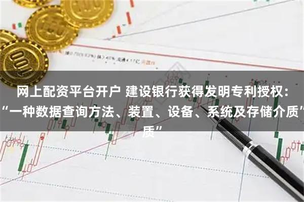 网上配资平台开户 建设银行获得发明专利授权:“一种数据查询方法、装置、设备、系统及存储介质”