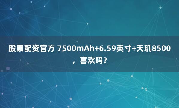 股票配资官方 7500mAh+6.59英寸+天玑8500，喜欢吗？