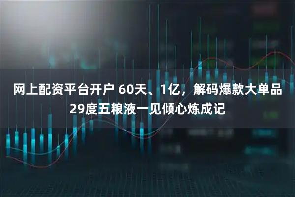 网上配资平台开户 60天、1亿，解码爆款大单品29度五粮液一见倾心炼成记