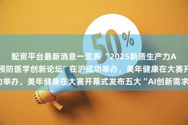 配资平台最新消息一览表 “2025新质生产力AI+医疗创新应用大赛暨预防医学创新论坛”在沪成功举办，美年健康在大赛开幕式发布五大“AI创新需求”