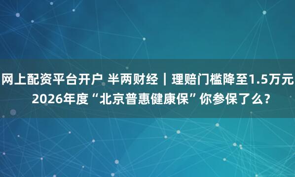 网上配资平台开户 半两财经|理赔门槛降至1.5万元 2026年度“北京普惠健康保”你参保了么?