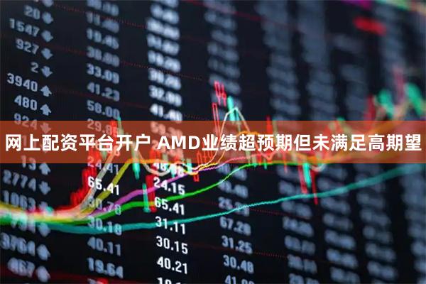 网上配资平台开户 AMD业绩超预期但未满足高期望