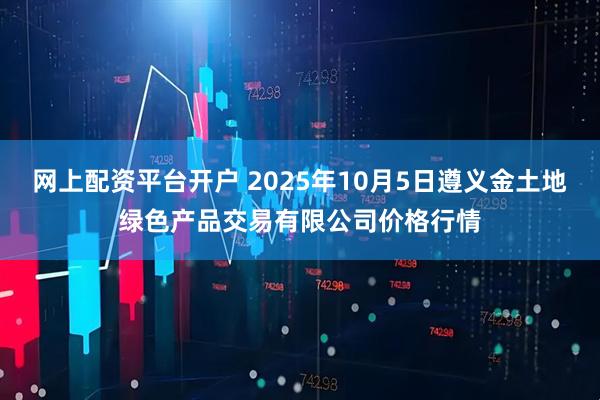 网上配资平台开户 2025年10月5日遵义金土地绿色产品交易有限公司价格行情