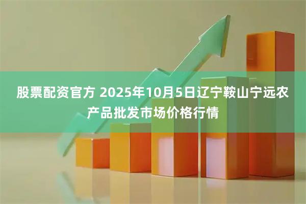 股票配资官方 2025年10月5日辽宁鞍山宁远农产品批发市场价格行情