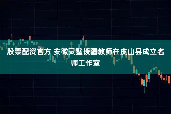 股票配资官方 安徽灵璧援疆教师在皮山县成立名师工作室