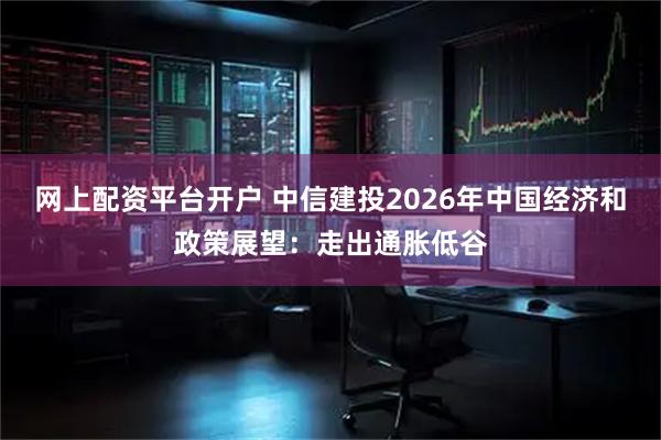 网上配资平台开户 中信建投2026年中国经济和政策展望:走出通胀低谷