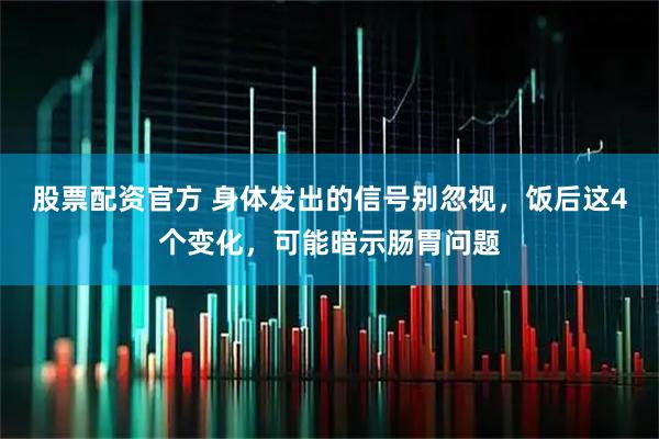 股票配资官方 身体发出的信号别忽视，饭后这4个变化，可能暗示肠胃问题