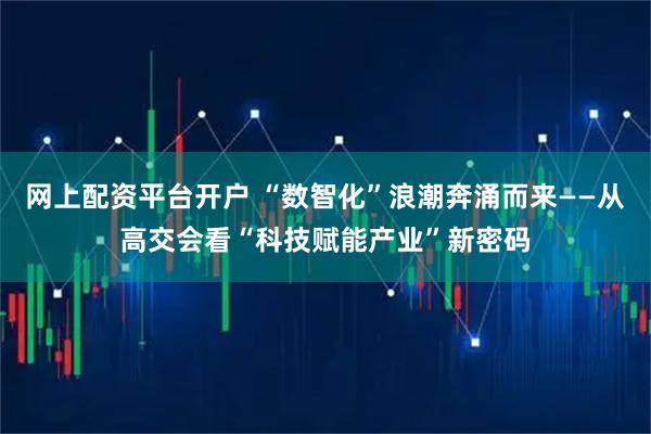 网上配资平台开户 “数智化”浪潮奔涌而来——从高交会看“科技赋能产业”新密码