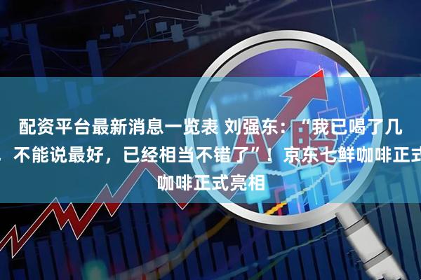 配资平台最新消息一览表 刘强东:“我已喝了几十杯,不能说最好,已经相当不错了”!京东七鲜咖啡正式亮相