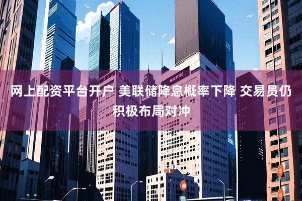 网上配资平台开户 美联储降息概率下降 交易员仍积极布局对冲