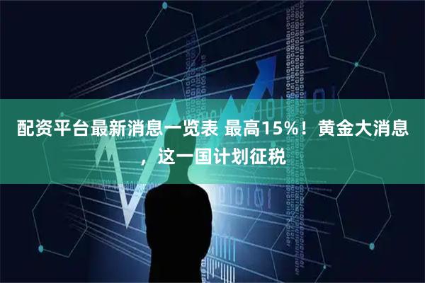 配资平台最新消息一览表 最高15%！黄金大消息，这一国计划征税