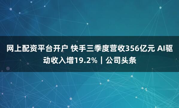 网上配资平台开户 快手三季度营收356亿元 AI驱动收入增19.2%｜公司头条