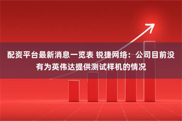 配资平台最新消息一览表 锐捷网络：公司目前没有为英伟达提供测试样机的情况