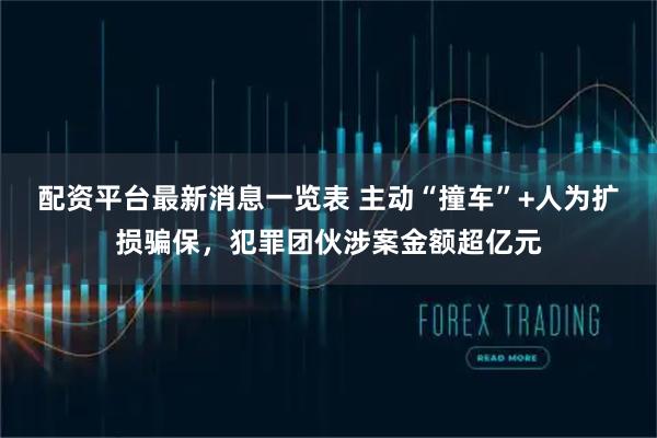 配资平台最新消息一览表 主动“撞车”+人为扩损骗保，犯罪团伙涉案金额超亿元